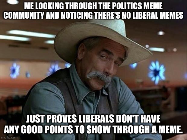 Never see any liberal memes. | ME LOOKING THROUGH THE POLITICS MEME COMMUNITY AND NOTICING THERE'S NO LIBERAL MEMES; JUST PROVES LIBERALS DON'T HAVE ANY GOOD POINTS TO SHOW THROUGH A MEME. | image tagged in special kind of stupid,conservatives | made w/ Imgflip meme maker