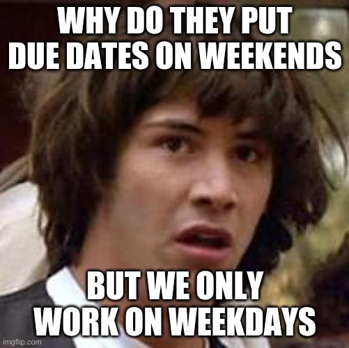 Conspiracy Keanu Meme | WHY DO THEY PUT DUE DATES ON WEEKENDS; BUT WE ONLY WORK ON WEEKDAYS | image tagged in memes,conspiracy keanu | made w/ Imgflip meme maker