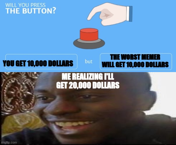 THE WORST MEMER WILL GET 10,000 DOLLARS; YOU GET 10,000 DOLLARS; ME REALIZING I'LL GET 20,000 DOLLARS | image tagged in will you press the button | made w/ Imgflip meme maker