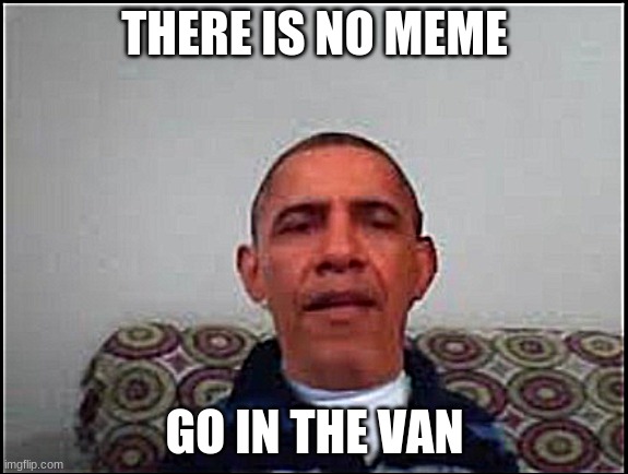 Mod Note: Shi- | THERE IS NO MEME; GO IN THE VAN | image tagged in there is no meme | made w/ Imgflip meme maker