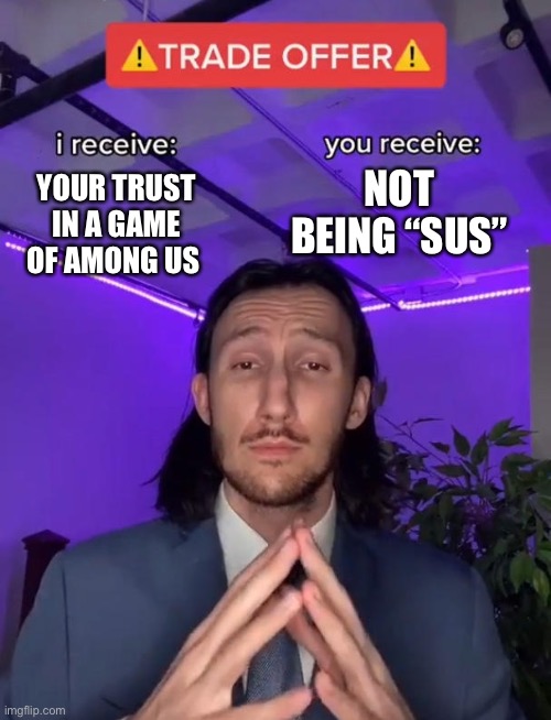 A Little Sus.. | NOT BEING “SUS”; YOUR TRUST IN A GAME OF AMONG US | image tagged in trade offer | made w/ Imgflip meme maker