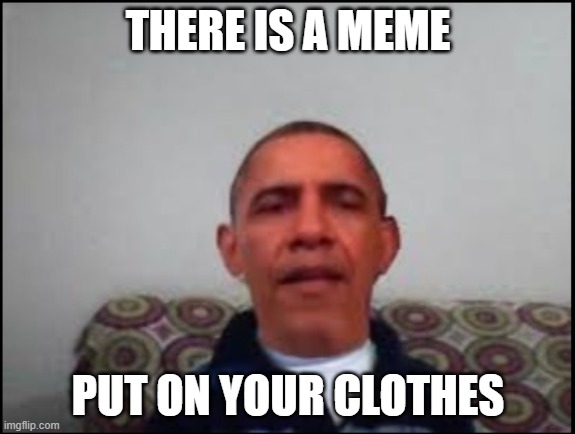 there is a meme | THERE IS A MEME; PUT ON YOUR CLOTHES | image tagged in there is no meme | made w/ Imgflip meme maker