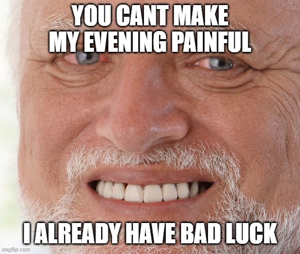 Hide the Pain Harold | YOU CANT MAKE MY EVENING PAINFUL I ALREADY HAVE BAD LUCK | image tagged in hide the pain harold | made w/ Imgflip meme maker