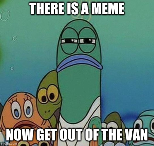 SpongeBob | THERE IS A MEME; NOW GET OUT OF THE VAN | image tagged in spongebob | made w/ Imgflip meme maker