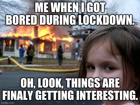 Bad fun. | ME WHEN I GOT BORED DURING LOCKDOWN. OH, LOOK, THINGS ARE FINALY GETTING INTERESTING. | image tagged in funny memes | made w/ Imgflip meme maker