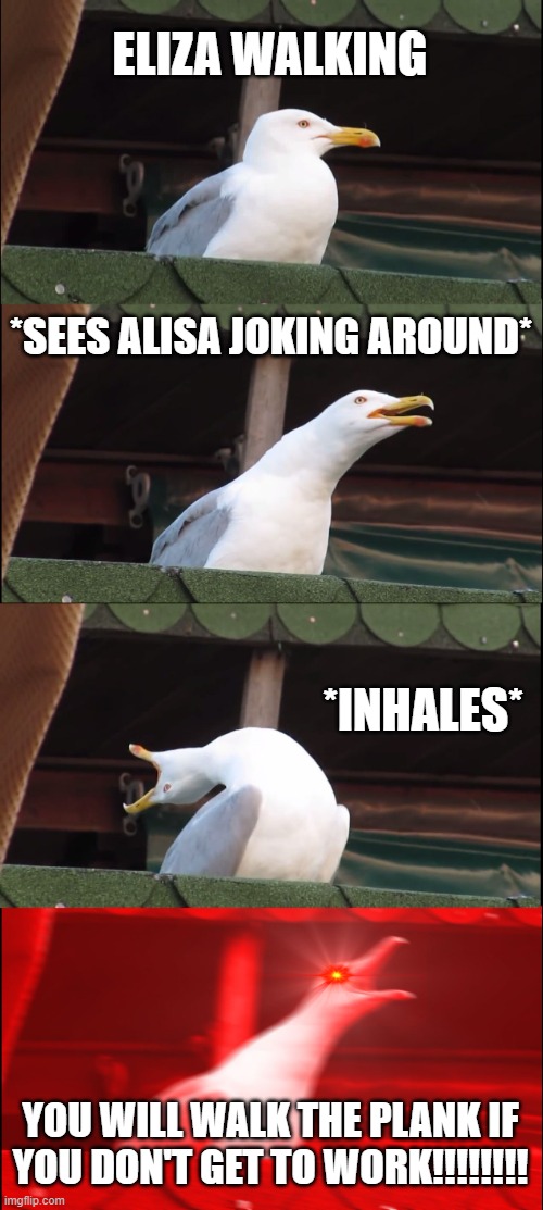 Inhaling Seagull Meme | ELIZA WALKING; *SEES ALISA JOKING AROUND*; *INHALES*; YOU WILL WALK THE PLANK IF YOU DON'T GET TO WORK!!!!!!!! | image tagged in memes,inhaling seagull | made w/ Imgflip meme maker
