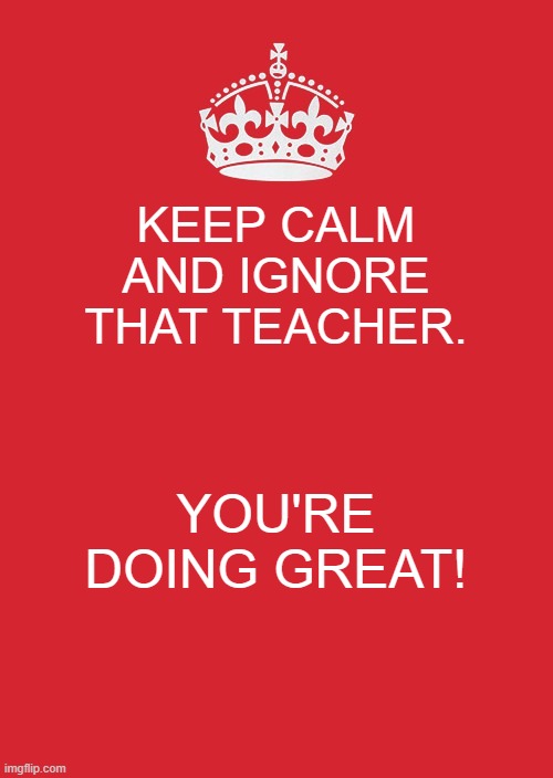 If you're reading this..... | KEEP CALM AND IGNORE THAT TEACHER. YOU'RE DOING GREAT! | image tagged in memes,keep calm and carry on red | made w/ Imgflip meme maker