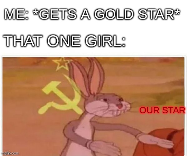 communist bugs bunny | ME: *GETS A GOLD STAR*; THAT ONE GIRL:; OUR STAR | image tagged in communist bugs bunny | made w/ Imgflip meme maker
