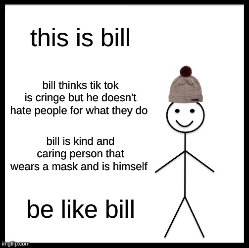 bills a good person | this is bill; bill thinks tik tok is cringe but he doesn't hate people for what they do; bill is kind and caring person that wears a mask and is himself; be like bill | image tagged in memes,be like bill | made w/ Imgflip meme maker