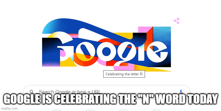 Google doodle of the day | GOOGLE IS CELEBRATING THE "N" WORD TODAY | image tagged in google,doodle | made w/ Imgflip meme maker
