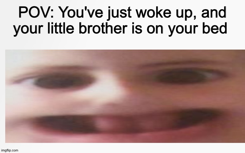 True | POV: You've just woke up, and your little brother is on your bed | image tagged in funny | made w/ Imgflip meme maker