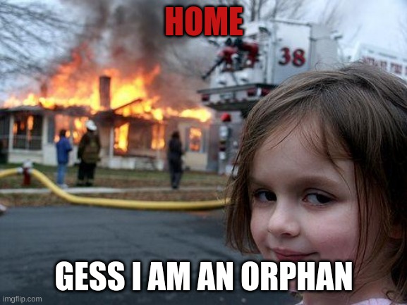 Orphan | HOME; GESS I AM AN ORPHAN | image tagged in memes,disaster girl | made w/ Imgflip meme maker