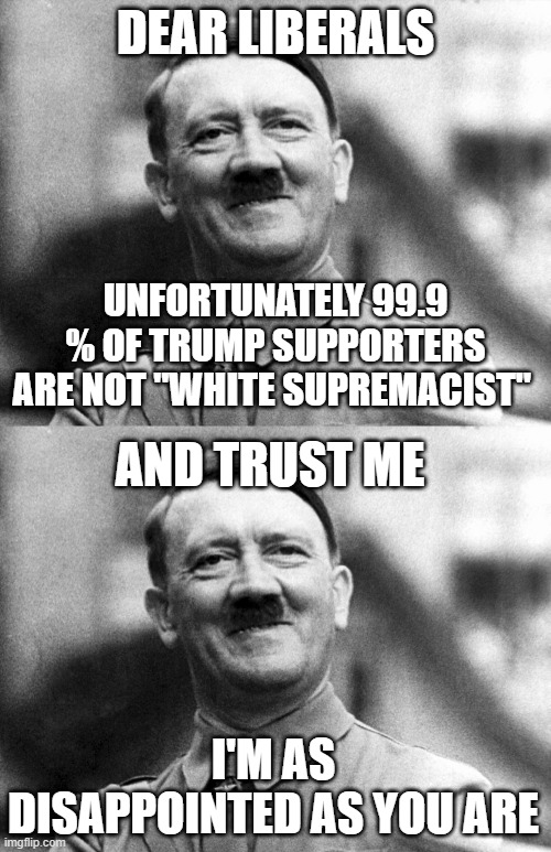 Even White Rabbits are now White Supremacist |  DEAR LIBERALS; UNFORTUNATELY 99.9 % OF TRUMP SUPPORTERS ARE NOT "WHITE SUPREMACIST"; AND TRUST ME; I'M AS DISAPPOINTED AS YOU ARE | image tagged in hitler smiling,leftists,media lies | made w/ Imgflip meme maker