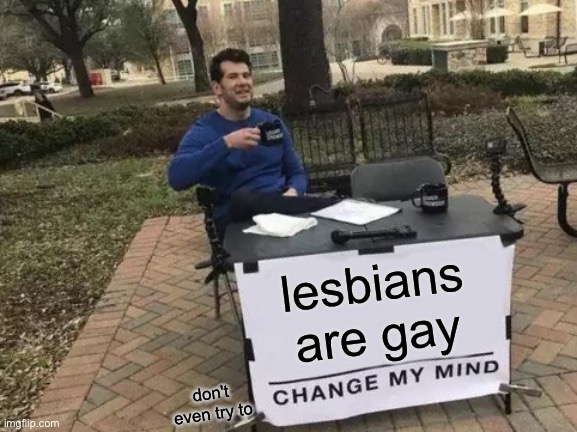 lesbians. are. gay. | lesbians are gay; don't even try to | image tagged in memes,change my mind | made w/ Imgflip meme maker