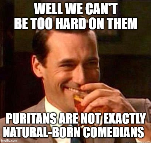 Mad Men | WELL WE CAN'T BE TOO HARD ON THEM PURITANS ARE NOT EXACTLY NATURAL-BORN COMEDIANS | image tagged in mad men | made w/ Imgflip meme maker