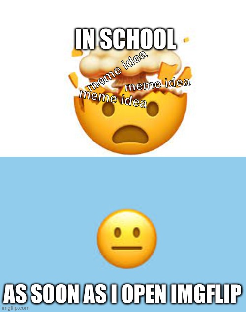 Meme Idea Explosion | IN SCHOOL; meme idea; meme idea; meme idea; AS SOON AS I OPEN IMGFLIP | image tagged in blank white template | made w/ Imgflip meme maker