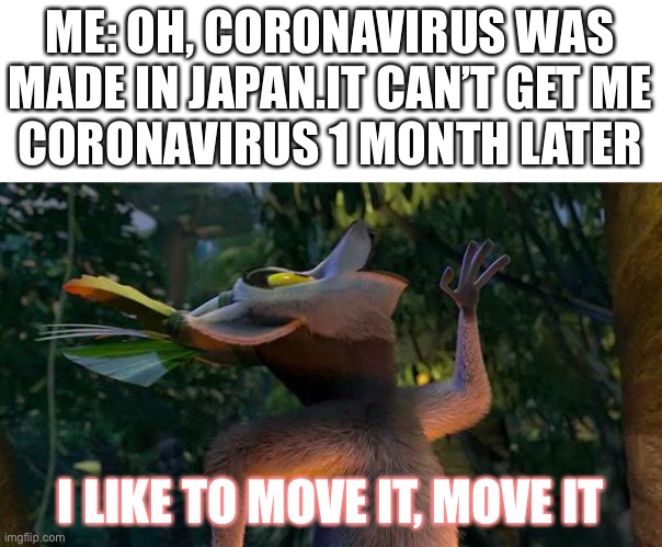 1 month later, I died from corona | ME: OH, CORONAVIRUS WAS MADE IN JAPAN.IT CAN’T GET ME
CORONAVIRUS 1 MONTH LATER; I LIKE TO MOVE IT, MOVE IT | image tagged in i like to move it move it | made w/ Imgflip meme maker