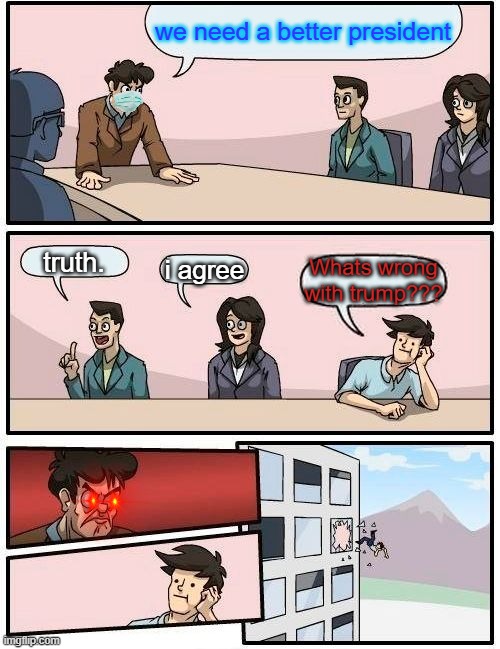 Boardroom Meeting Suggestion Meme | we need a better president; truth. i agree; Whats wrong with trump??? | image tagged in memes,boardroom meeting suggestion | made w/ Imgflip meme maker