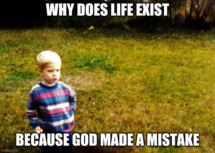 "I wonder" boy | WHY DOES LIFE EXIST; BECAUSE GOD MADE A MISTAKE | image tagged in i wonder boy | made w/ Imgflip meme maker