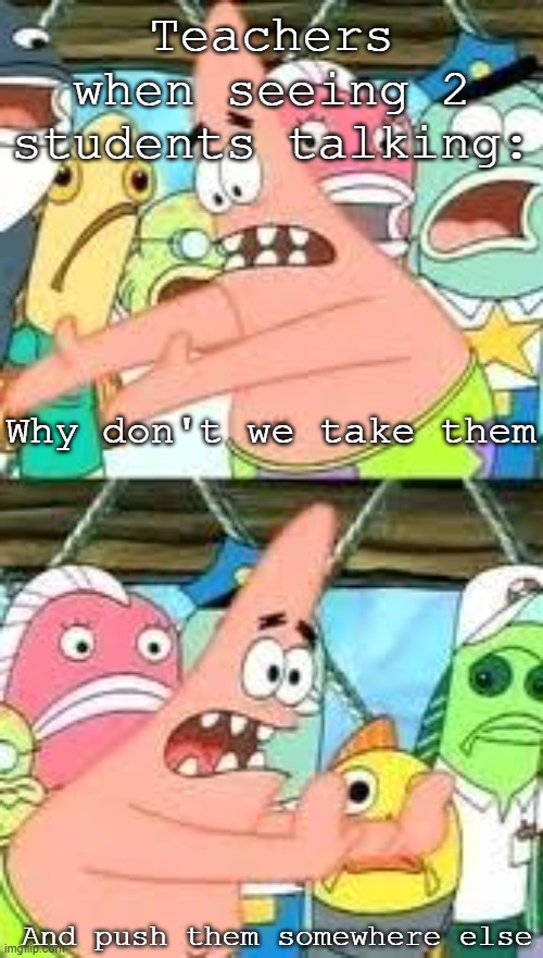 Hope you like this one | Teachers when seeing 2 students talking:; Why don't we take them; And push them somewhere else | image tagged in push it somewhere else patrick | made w/ Imgflip meme maker