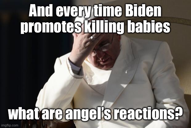 Pope Francis Facepalm | And every time Biden promotes killing babies what are angel’s reactions? | image tagged in pope francis facepalm | made w/ Imgflip meme maker