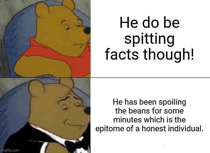 Tuxedo Winnie The Pooh Meme | He do be spitting facts though! He has been spoiling the beans for some minutes which is the epitome of a honest individual. | image tagged in memes,tuxedo winnie the pooh,derp | made w/ Imgflip meme maker