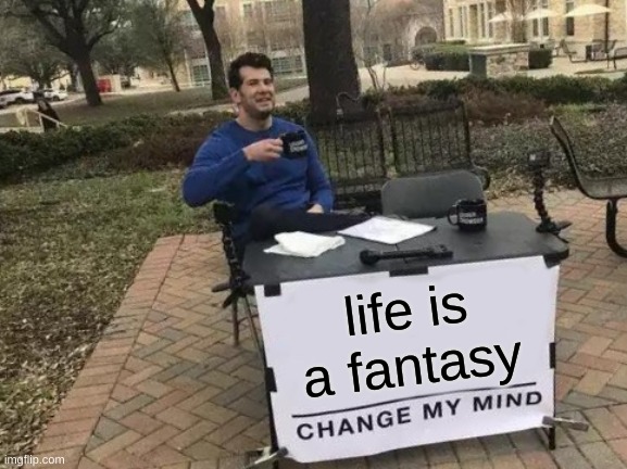 idk what to name this | life is a fantasy | image tagged in memes,change my mind | made w/ Imgflip meme maker