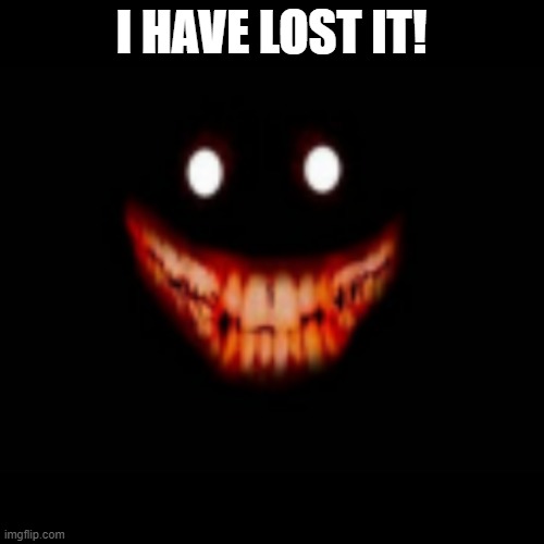 I HAVE LOST IT! | made w/ Imgflip meme maker