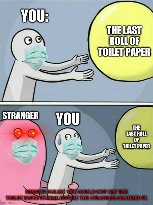 You see last roll of toilet paper | YOU:; THE LAST ROLL OF TOILET PAPER; STRANGER; YOU; THE LAST ROLL OF TOILET PAPER; MISSION FAILED: YOU COULD NOT GET THE TOILET PAPER IN TIME BEFORE THE STRANGER GRABBED IT. | image tagged in toilet paper,covid-19 | made w/ Imgflip meme maker