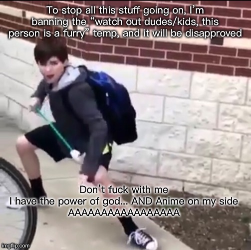UNLESS... they say they’re a furry in one post, then post it and be done with it | To stop all this stuff going on, I’m banning the “watch out dudes/kids, this person is a furry” temp, and it will be disapproved | image tagged in the power of god and anime | made w/ Imgflip meme maker