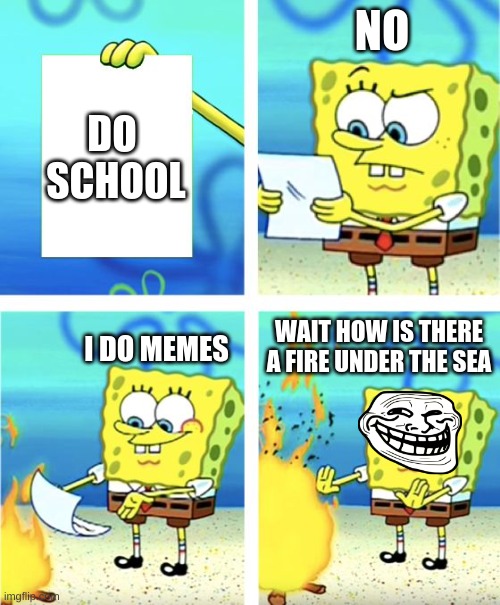 Spongebob Burning Paper | NO; DO  SCHOOL; I DO MEMES; WAIT HOW IS THERE A FIRE UNDER THE SEA | image tagged in spongebob burning paper | made w/ Imgflip meme maker