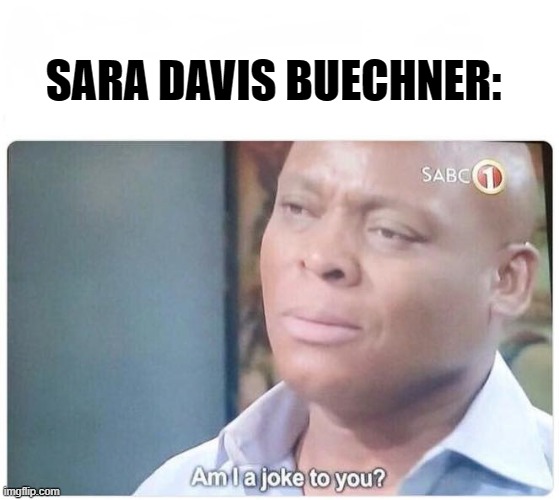 Am I a joke to you | SARA DAVIS BUECHNER: | image tagged in am i a joke to you | made w/ Imgflip meme maker