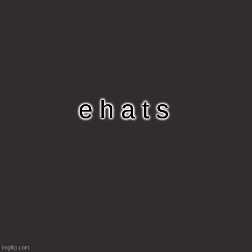 e h a t s | e h a t s | image tagged in memes,blank transparent square,funny | made w/ Imgflip meme maker