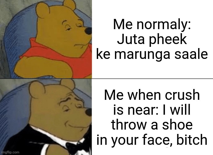 Tuxedo Winnie The Pooh Meme | Me normaly: Juta pheek ke marunga saale; Me when crush is near: I will throw a shoe in your face, bitch | image tagged in memes,tuxedo winnie the pooh | made w/ Imgflip meme maker