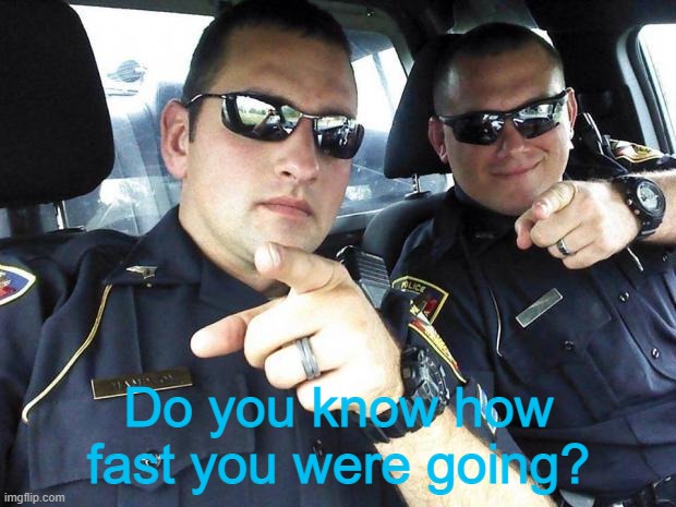 Cops | Do you know how fast you were going? | image tagged in cops | made w/ Imgflip meme maker