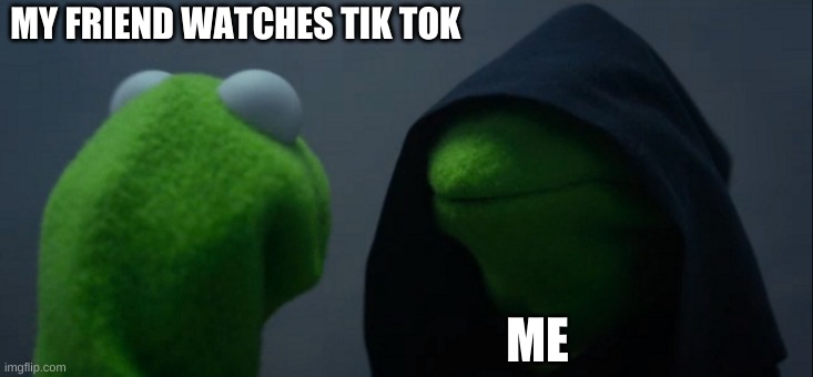 Evil Kermit | MY FRIEND WATCHES TIK TOK; ME | image tagged in memes,evil kermit | made w/ Imgflip meme maker