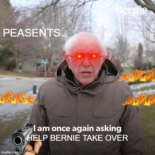 Bernie I Am Once Again Asking For Your Support | PEASENTS; HELP BERNIE TAKE OVER | image tagged in memes,bernie i am once again asking for your support | made w/ Imgflip meme maker