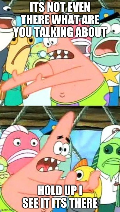 Put It Somewhere Else Patrick Meme | ITS NOT EVEN THERE WHAT ARE YOU TALKING ABOUT; HOLD UP I SEE IT ITS THERE | image tagged in memes,put it somewhere else patrick | made w/ Imgflip meme maker