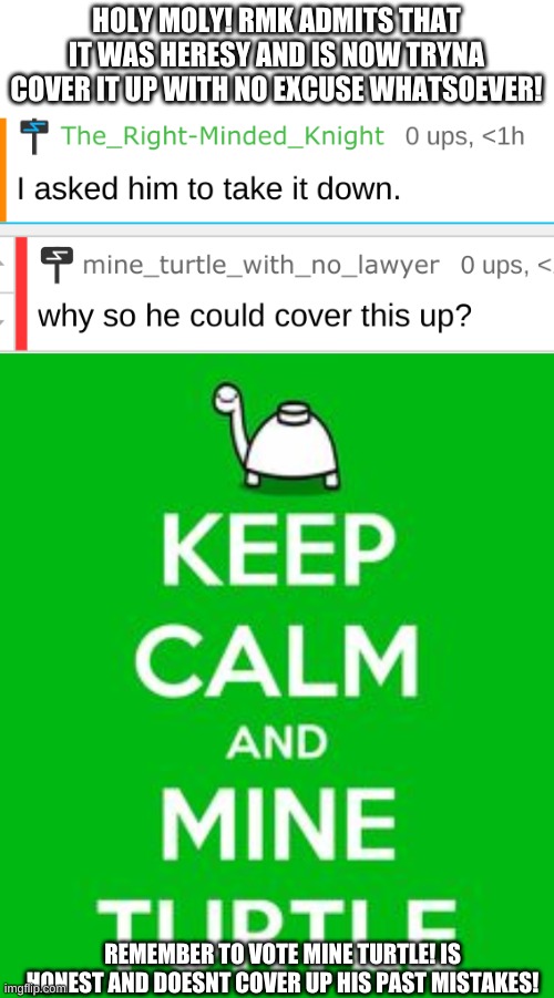 mine turtle HOC and wubbzy/silver for P and VP! | HOLY MOLY! RMK ADMITS THAT IT WAS HERESY AND IS NOW TRYNA COVER IT UP WITH NO EXCUSE WHATSOEVER! REMEMBER TO VOTE MINE TURTLE! IS HONEST AND DOESNT COVER UP HIS PAST MISTAKES! | image tagged in mine turtle | made w/ Imgflip meme maker