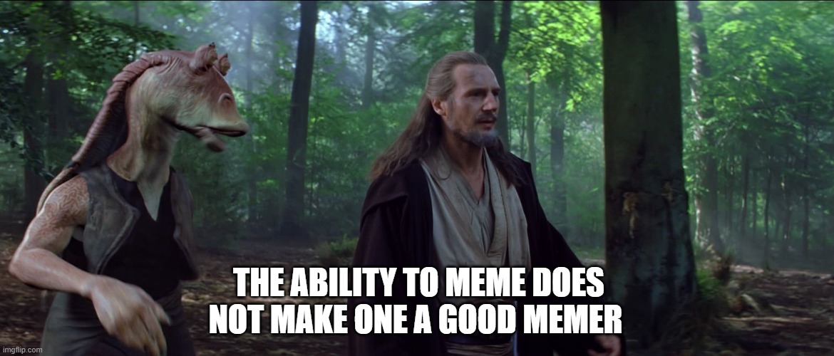 THE ABILITY TO MEME DOES NOT MAKE ONE A GOOD MEMER | made w/ Imgflip meme maker