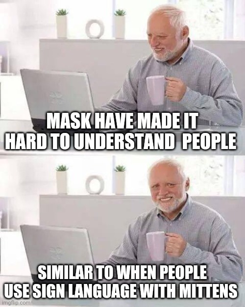 Hide the Pain Harold | MASK HAVE MADE IT HARD TO UNDERSTAND  PEOPLE; SIMILAR TO WHEN PEOPLE USE SIGN LANGUAGE WITH MITTENS | image tagged in memes,hide the pain harold | made w/ Imgflip meme maker