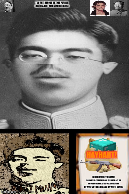 Squished Hirohito | TOP ANTIHEROES OF THIS PLANET:
(ALL CHADEST MASS MURDERERS!); HAYHAHT! DESCRIPTION: THIS LAME SARKASM COMES FROM A PORTRAIT OF THOSE UNDERRATED WAR VILLAINS IN WW2 WITH BENTO AND DA WHITE DEATH. | image tagged in memes,hiroshima,japanizing beam | made w/ Imgflip meme maker