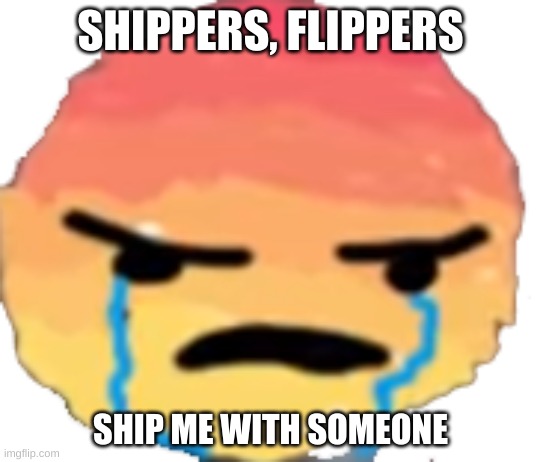 Mod Note:  I feel bad who gets shiped with you | SHIPPERS, FLIPPERS; SHIP ME WITH SOMEONE | image tagged in urjustjealous | made w/ Imgflip meme maker