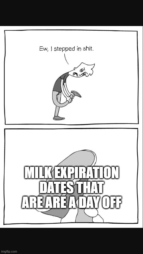 acctually dog | MILK EXPIRATION DATES THAT ARE ARE A DAY OFF | image tagged in eww i stepped on shit 2 | made w/ Imgflip meme maker