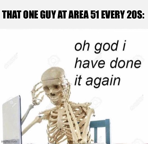 Why’s there an outbreak every 20s? | THAT ONE GUY AT AREA 51 EVERY 20S: | image tagged in oh god i have done it again | made w/ Imgflip meme maker