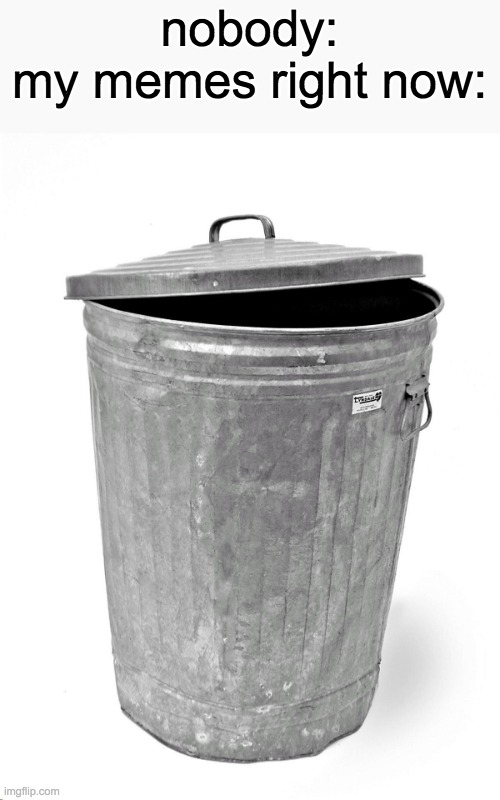 Trash Can | nobody:
my memes right now: | image tagged in trash can | made w/ Imgflip meme maker