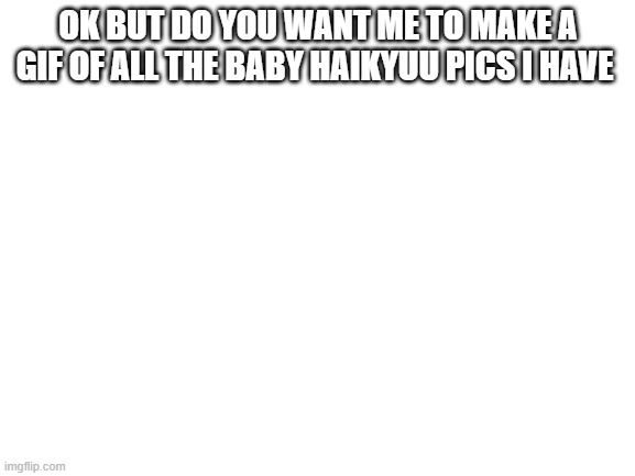 ??? | OK BUT DO YOU WANT ME TO MAKE A GIF OF ALL THE BABY HAIKYUU PICS I HAVE | image tagged in blank white template,haikyuu | made w/ Imgflip meme maker