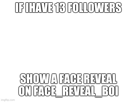 Blank White Template | IF IHAVE 13 FOLLOWERS; SHOW A FACE REVEAL ON FACE_REVEAL_BOI | image tagged in blank white template | made w/ Imgflip meme maker