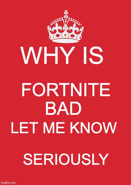 WHY IS IT BAD?! | WHY IS; FORTNITE BAD; LET ME KNOW 
 
SERIOUSLY | image tagged in memes,keep calm and carry on red,fortnite | made w/ Imgflip meme maker