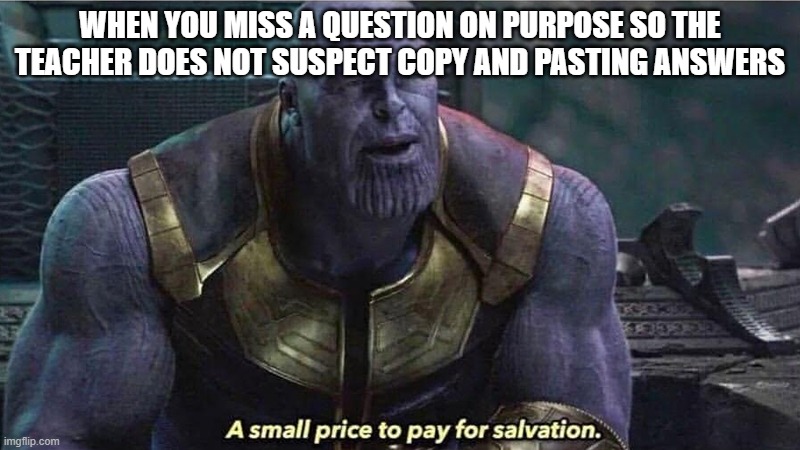 A Small price to pay for salvation |  WHEN YOU MISS A QUESTION ON PURPOSE SO THE TEACHER DOES NOT SUSPECT COPY AND PASTING ANSWERS | image tagged in a small price to pay for salvation | made w/ Imgflip meme maker